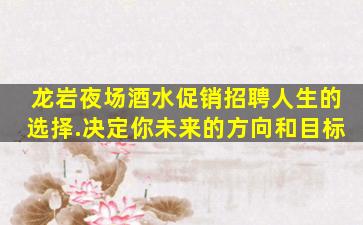 龙岩夜场酒水促销招聘人生的选择.决定你未来的方向和目标